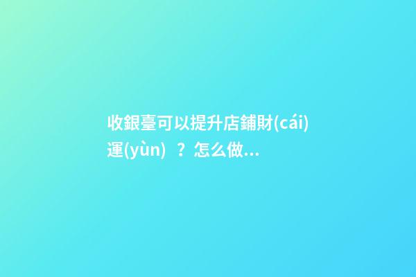 收銀臺可以提升店鋪財(cái)運(yùn)？怎么做？